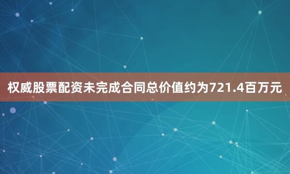 权威股票配资未完成合同总价值约为721.4百万元