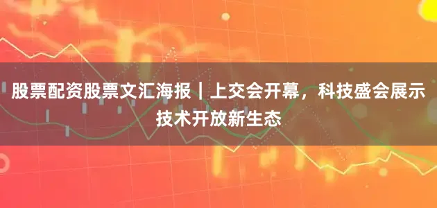 股票配资股票文汇海报｜上交会开幕，科技盛会展示技术开放新生态