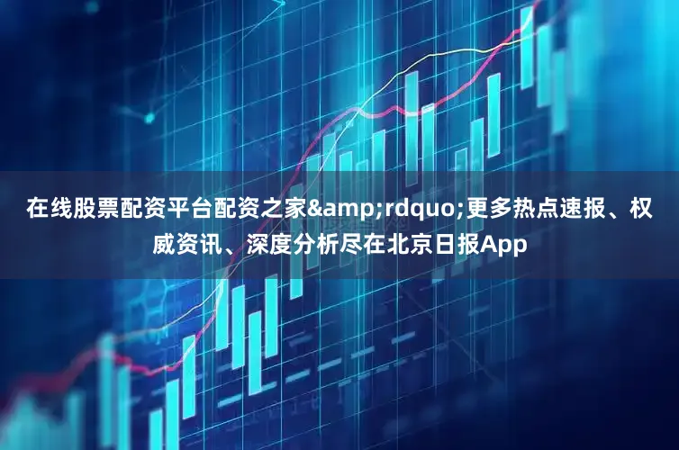 在线股票配资平台配资之家&rdquo;更多热点速报、权威资讯、深度分析尽在北京日报App