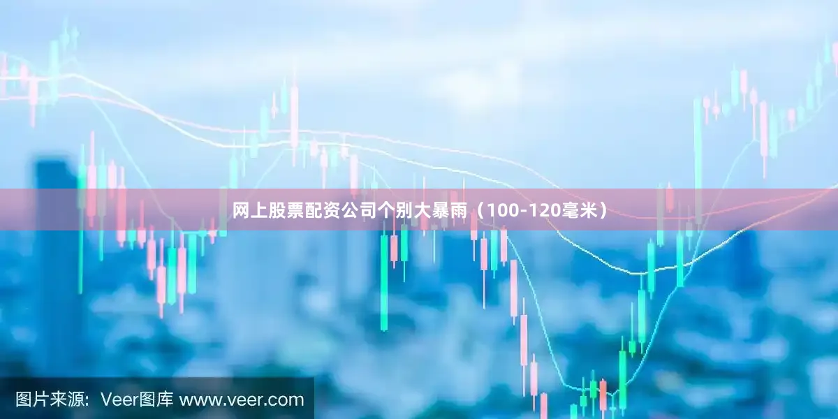 网上股票配资公司个别大暴雨（100-120毫米）