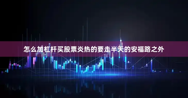 怎么加杠杆买股票炎热的要走半天的安福路之外