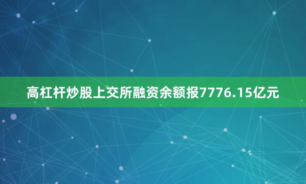 高杠杆炒股上交所融资余额报7776.15亿元