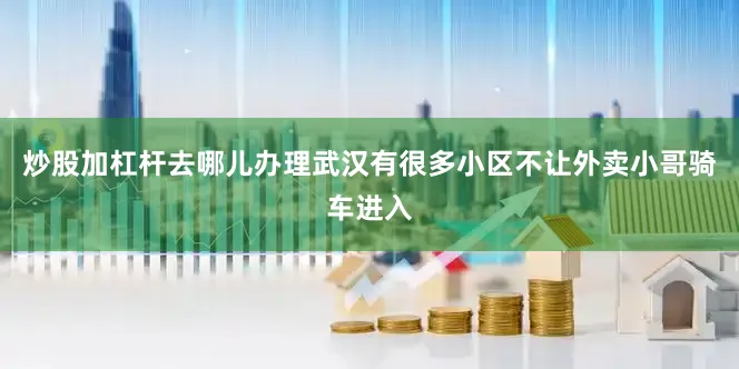 炒股加杠杆去哪儿办理武汉有很多小区不让外卖小哥骑车进入