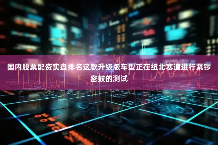 国内股票配资实盘排名这款升级版车型正在纽北赛道进行紧锣密鼓的测试