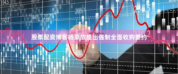 股票配资博客杨豪放提出强制全面收购要约
