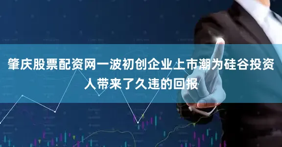 肇庆股票配资网一波初创企业上市潮为硅谷投资人带来了久违的回报