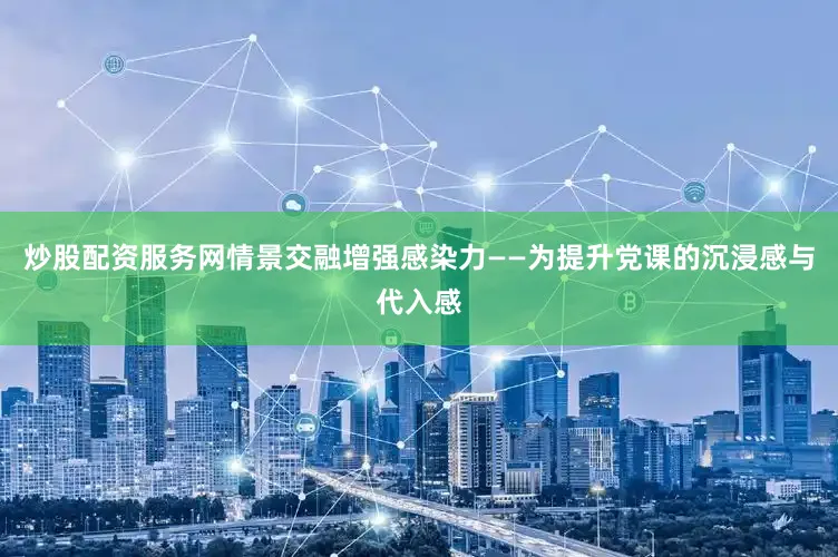 炒股配资服务网情景交融增强感染力——为提升党课的沉浸感与代入感