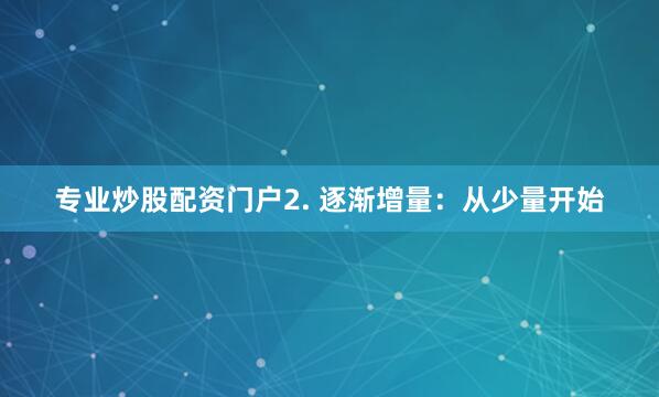 专业炒股配资门户2. 逐渐增量：从少量开始