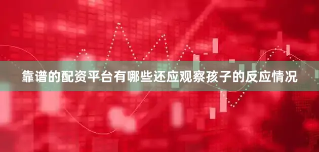 靠谱的配资平台有哪些还应观察孩子的反应情况