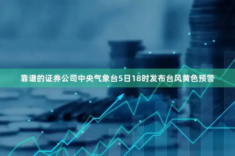 靠谱的证券公司中央气象台5日18时发布台风黄色预警