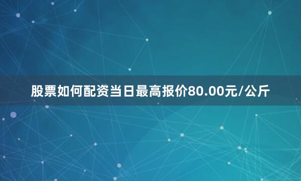 股票如何配资当日最高报价80.00元/公斤