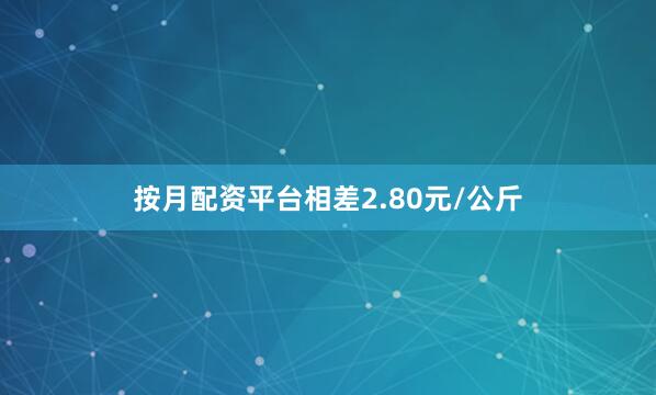 按月配资平台相差2.80元/公斤