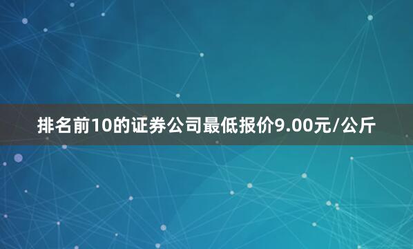 排名前10的证券公司最低报价9.00元/公斤