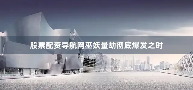 股票配资导航网巫妖量劫彻底爆发之时