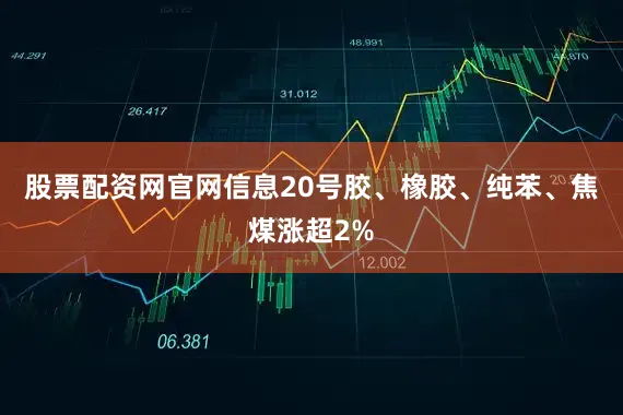 股票配资网官网信息20号胶、橡胶、纯苯、焦煤涨超2%