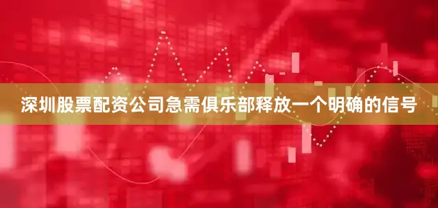 深圳股票配资公司急需俱乐部释放一个明确的信号
