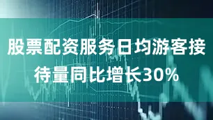 股票配资服务日均游客接待量同比增长30%