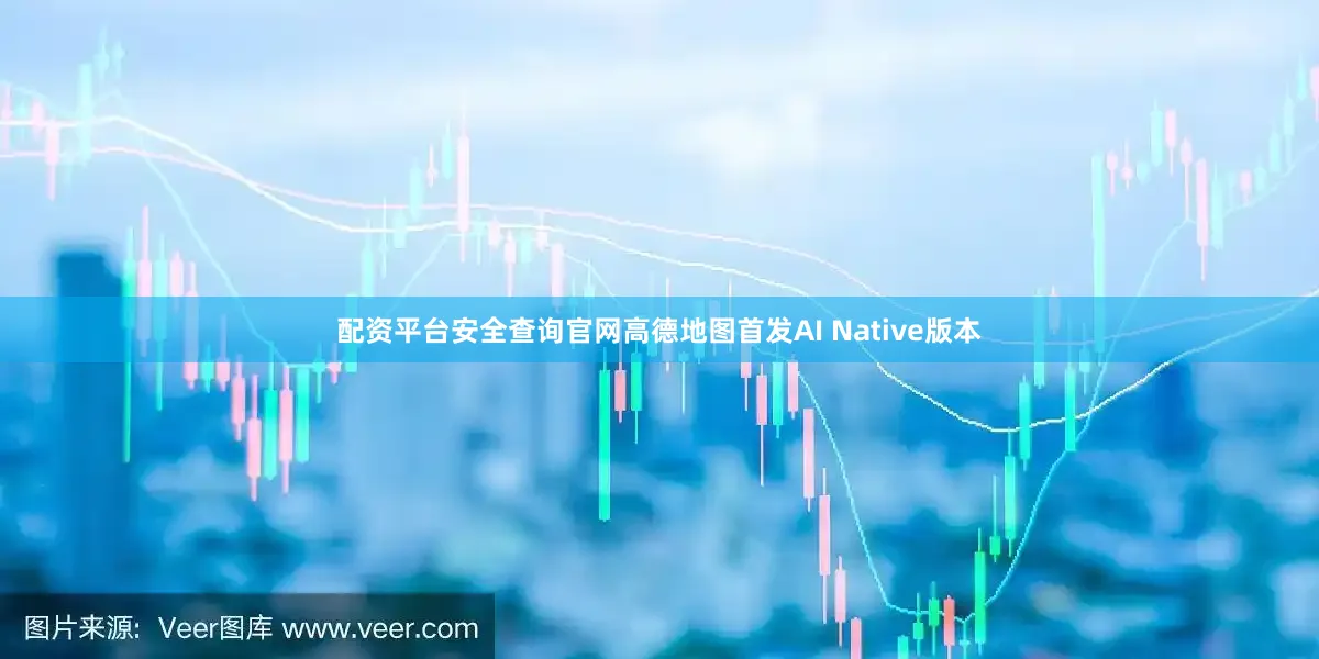 配资平台安全查询官网高德地图首发AI Native版本