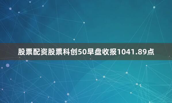 股票配资股票科创50早盘收报1041.89点