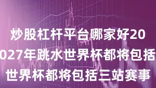 炒股杠杆平台哪家好2026年和2027年跳水世界杯都将包括三站赛事