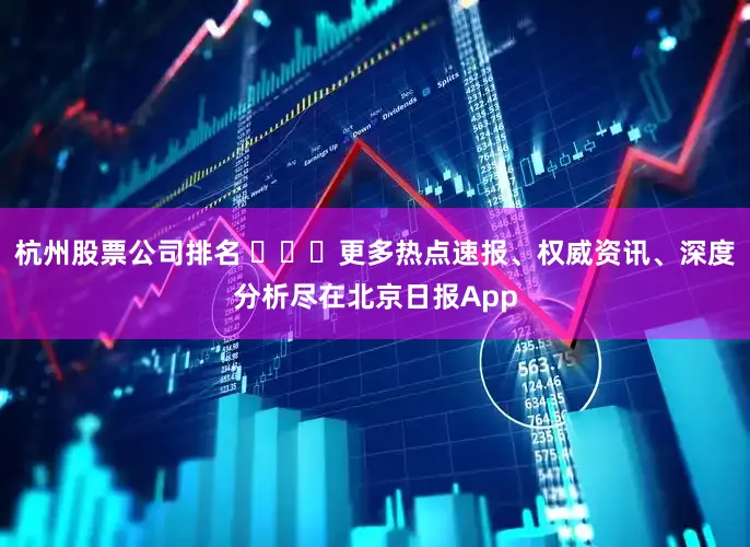 杭州股票公司排名 ​​​更多热点速报、权威资讯、深度分析尽在北京日报App
