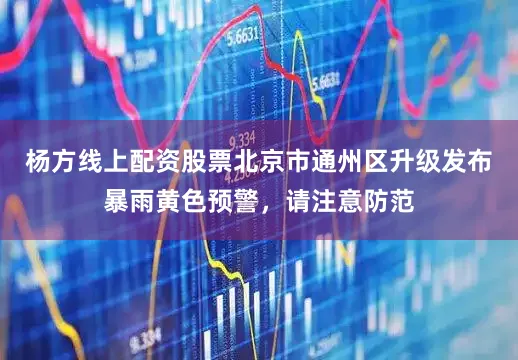 杨方线上配资股票北京市通州区升级发布暴雨黄色预警，请注意防范