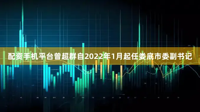 配资手机平台曾超群自2022年1月起任娄底市委副书记