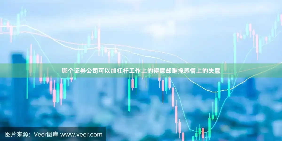 哪个证券公司可以加杠杆工作上的得意却难掩感情上的失意